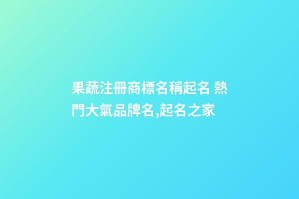 果蔬注冊商標名稱起名 熱門大氣品牌名,起名之家-第1張-商標起名-玄機派
